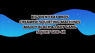 Big Dick Frat Bros Creampie Squirting Machines Maddy Black & Lady Gang - Squirt God 4K